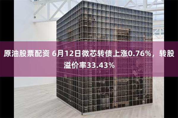 原油股票配资 6月12日微芯转债上涨0.76%，转股溢价率33.43%
