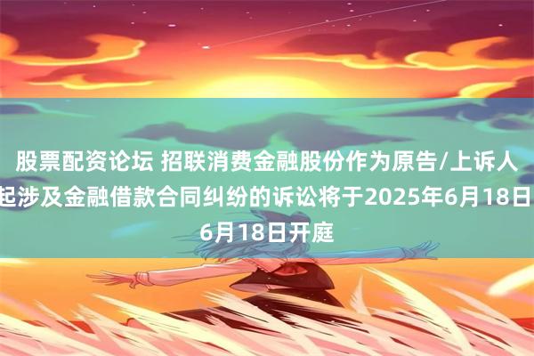 股票配资论坛 招联消费金融股份作为原告/上诉人的6起涉及金融借款合同纠纷的诉讼将于2025年6月18日开庭