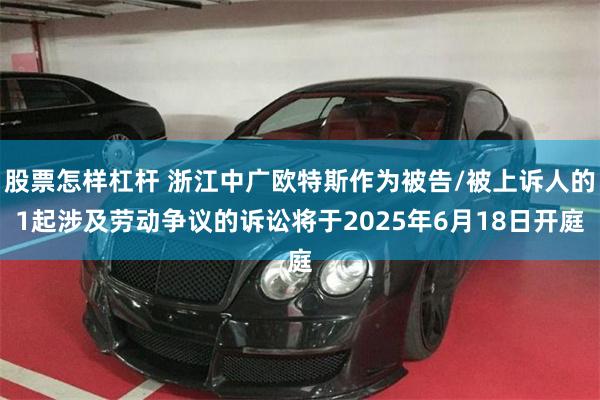 股票怎样杠杆 浙江中广欧特斯作为被告/被上诉人的1起涉及劳动争议的诉讼将于2025年6月18日开庭