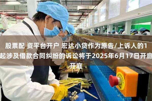 股票配 资平台开户 宏达小贷作为原告/上诉人的1起涉及借款合同纠纷的诉讼将于2025年6月17日开庭