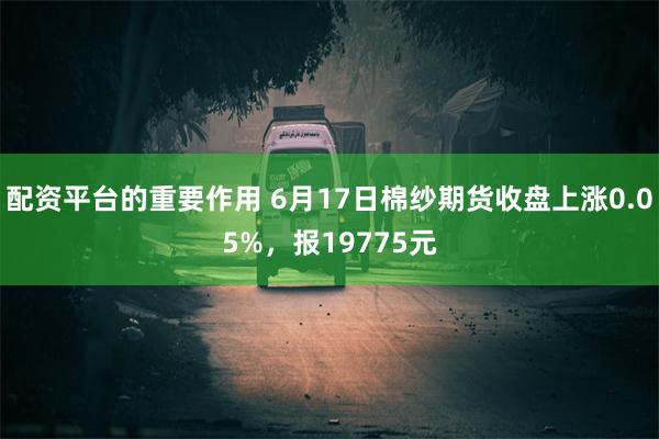 配资平台的重要作用 6月17日棉纱期货收盘上涨0.05%，报19775元