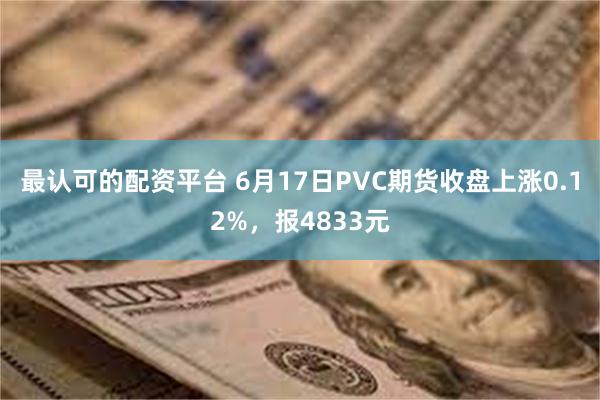 最认可的配资平台 6月17日PVC期货收盘上涨0.12%，报4833元
