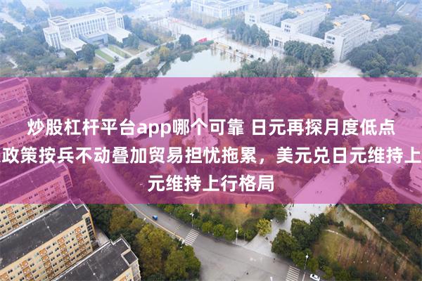 炒股杠杆平台app哪个可靠 日元再探月度低点，日银政策按兵不动叠加贸易担忧拖累，美元兑日元维持上行格局
