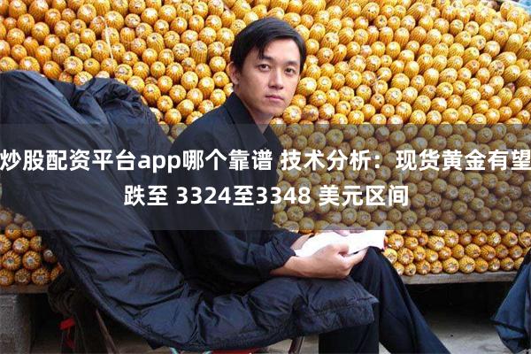 炒股配资平台app哪个靠谱 技术分析：现货黄金有望跌至 3324至3348 美元区间