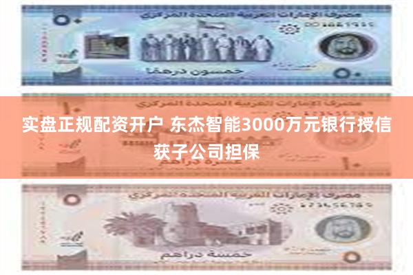 实盘正规配资开户 东杰智能3000万元银行授信获子公司担保