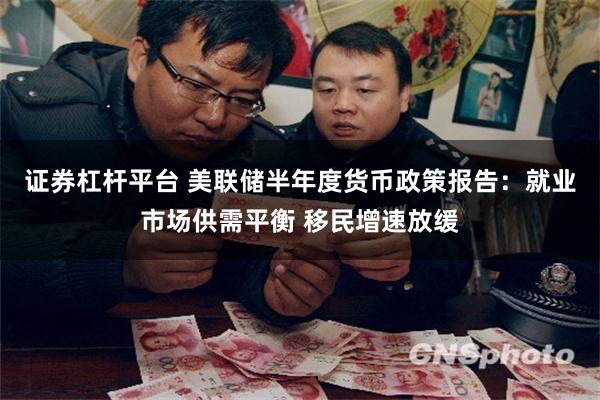 证券杠杆平台 美联储半年度货币政策报告：就业市场供需平衡 移民增速放缓