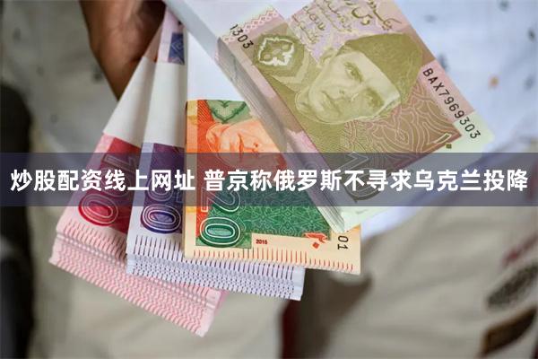 炒股配资线上网址 普京称俄罗斯不寻求乌克兰投降