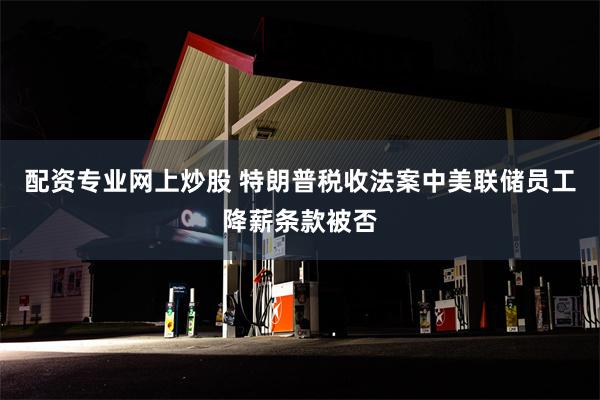 配资专业网上炒股 特朗普税收法案中美联储员工降薪条款被否