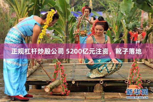 正规杠杆炒股公司 5200亿元注资，靴子落地