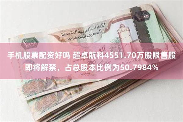 手机股票配资好吗 超卓航科4551.70万股限售股即将解禁，占总股本比例为50.7984%