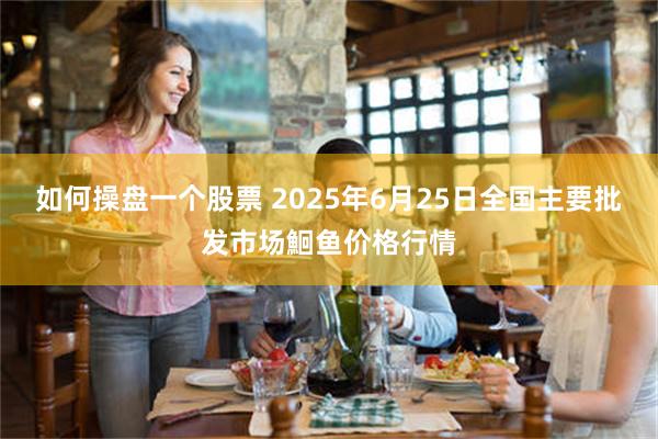 如何操盘一个股票 2025年6月25日全国主要批发市场鮰鱼价格行情