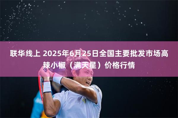 联华线上 2025年6月25日全国主要批发市场高辣小椒（满天星）价格行情