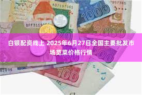 白银配资线上 2025年6月27日全国主要批发市场苋菜价格行情