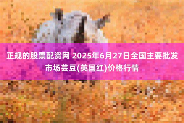 正规的股票配资网 2025年6月27日全国主要批发市场芸豆(英国红)价格行情