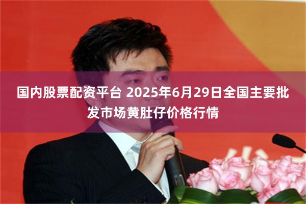 国内股票配资平台 2025年6月29日全国主要批发市场黄肚仔价格行情