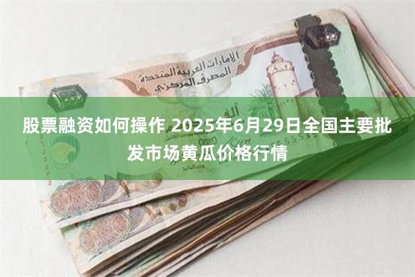 股票融资如何操作 2025年6月29日全国主要批发市场黄瓜价格行情