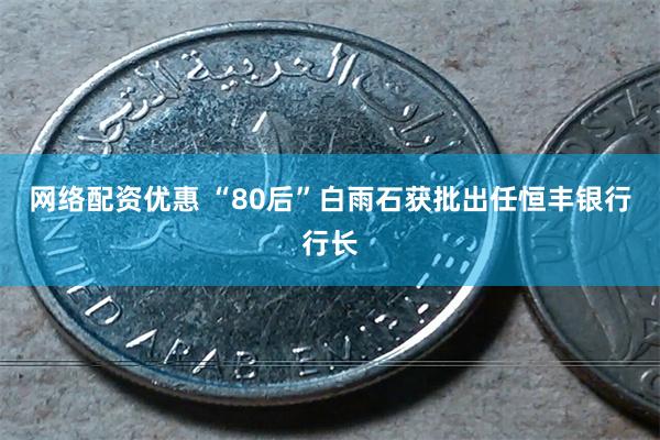 网络配资优惠 “80后”白雨石获批出任恒丰银行行长