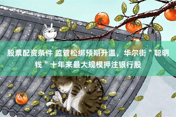 股票配资条件 监管松绑预期升温，华尔街＂聪明钱＂十年来最大规模押注银行股