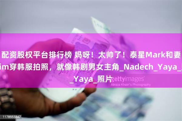 配资股权平台排行榜 妈呀！太帅了！泰星Mark和妻子Kim穿韩服拍照，就像韩剧男女主角_Nadech_Yaya_照片
