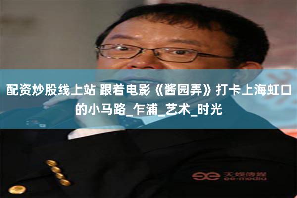 配资炒股线上站 跟着电影《酱园弄》打卡上海虹口的小马路_乍浦_艺术_时光