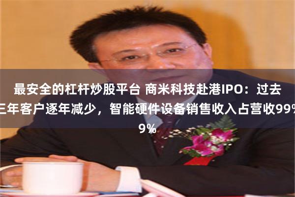 最安全的杠杆炒股平台 商米科技赴港IPO：过去三年客户逐年减少，智能硬件设备销售收入占营收99%