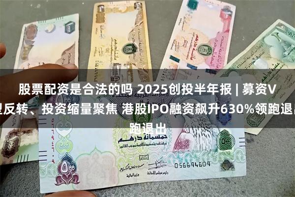 股票配资是合法的吗 2025创投半年报 | 募资V型反转、投资缩量聚焦 港股IPO融资飙升630%领跑退出