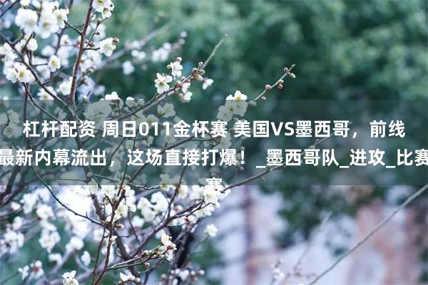 杠杆配资 周日011金杯赛 美国VS墨西哥，前线最新内幕流出，这场直接打爆！_墨西哥队_进攻_比赛