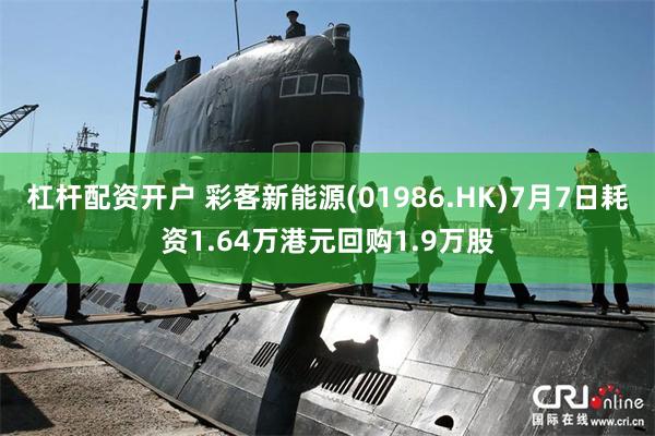 杠杆配资开户 彩客新能源(01986.HK)7月7日耗资1.64万港元回购1.9万股