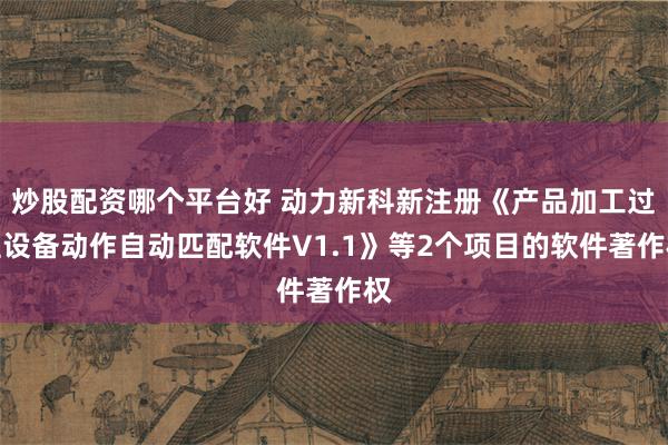 炒股配资哪个平台好 动力新科新注册《产品加工过程设备动作自动匹配软件V1.1》等2个项目的软件著作权
