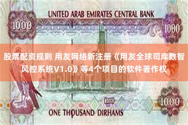 股票配资规则 用友网络新注册《用友全球司库数智风控系统V1.0》等4个项目的软件著作权