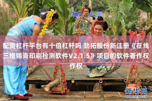配资杠杆平台有十倍杠杆吗 劲拓股份新注册《在线三维锡膏印刷检测软件V2.1.5》项目的软件著作权