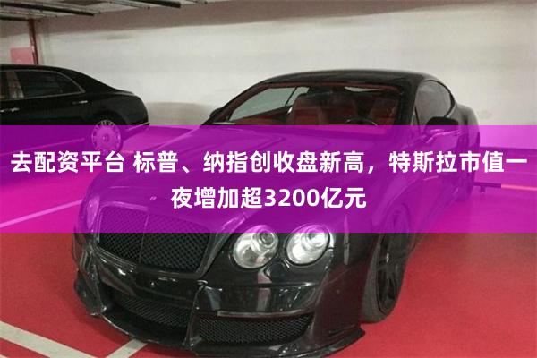 去配资平台 标普、纳指创收盘新高，特斯拉市值一夜增加超3200亿元