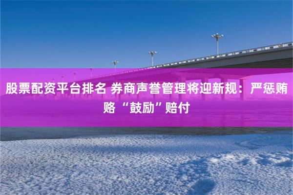 股票配资平台排名 券商声誉管理将迎新规：严惩贿赂 “鼓励”赔付
