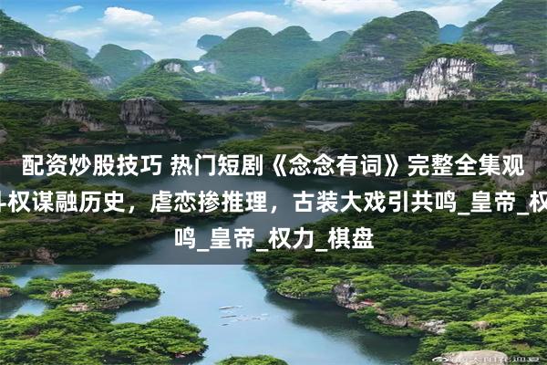 配资炒股技巧 热门短剧《念念有词》完整全集观看：宫斗权谋融历史，虐恋掺推理，古装大戏引共鸣_皇帝_权力_棋盘