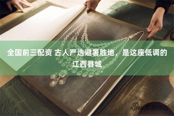 全国前三配资 古人严选避暑胜地，是这座低调的江西县城