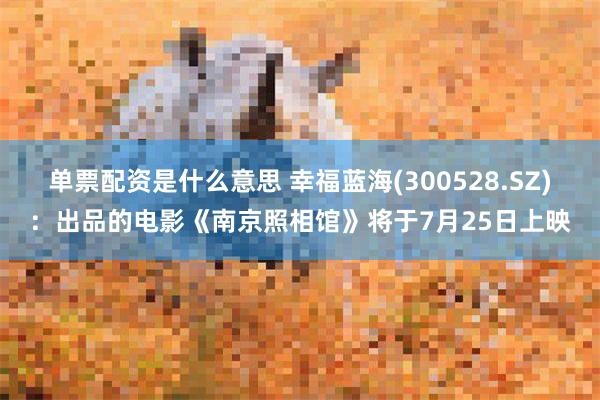 单票配资是什么意思 幸福蓝海(300528.SZ)：出品的电影《南京照相馆》将于7月25日上映