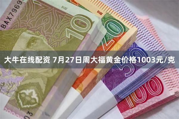 大牛在线配资 7月27日周大福黄金价格1003元/克