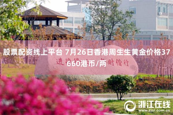 股票配资线上平台 7月26日香港周生生黄金价格37660港币/两