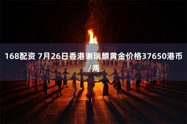 168配资 7月26日香港谢瑞麟黄金价格37650港币/两