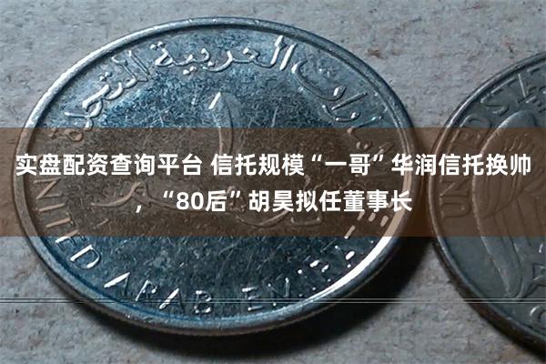 实盘配资查询平台 信托规模“一哥”华润信托换帅，“80后”胡昊拟任董事长