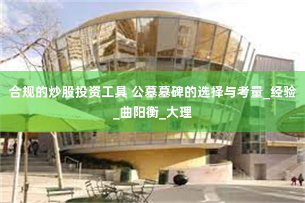 合规的炒股投资工具 公墓墓碑的选择与考量_经验_曲阳衡_大理