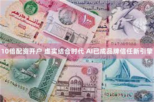 10倍配资开户 虚实结合时代 AI已成品牌信任新引擎