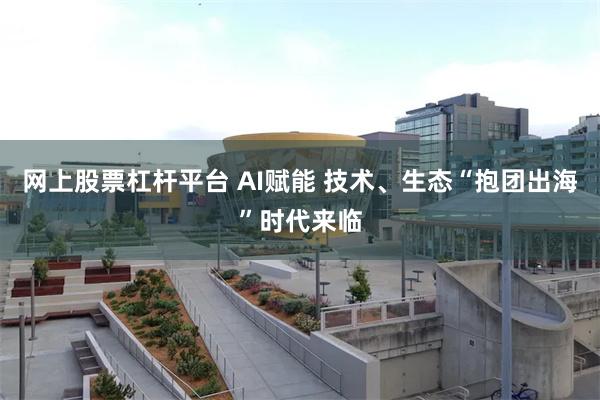 网上股票杠杆平台 AI赋能 技术、生态“抱团出海”时代来临