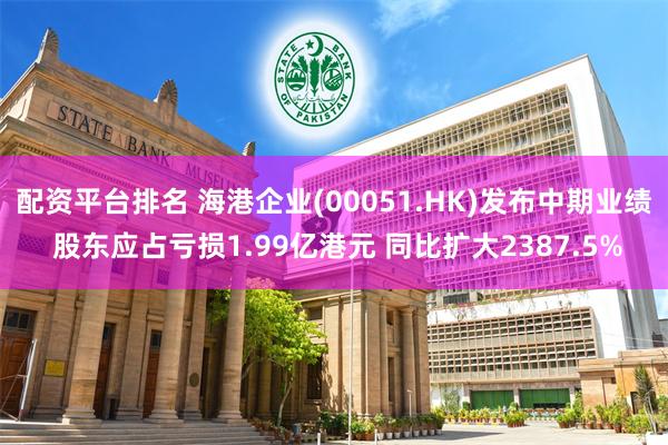 配资平台排名 海港企业(00051.HK)发布中期业绩 股东应占亏损1.99亿港元 同比扩大2387.5%