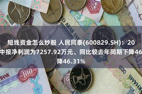 短线资金怎么炒股 人民同泰(600829.SH)：2025年中报净利润为7257.92万元、同比较去年同期下降46.31%