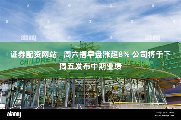 证券配资网站   周六福早盘涨超8% 公司将于下周五发布中期业绩