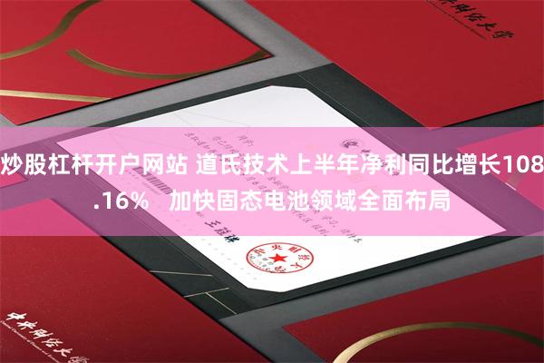 炒股杠杆开户网站 道氏技术上半年净利同比增长108.16%   加快固态电池领域全面布局