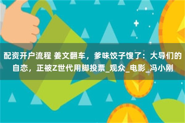 配资开户流程 姜文翻车，爹味饺子馊了：大导们的自恋，正被Z世代用脚投票_观众_电影_冯小刚
