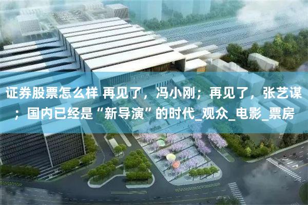 证券股票怎么样 再见了，冯小刚；再见了，张艺谋；国内已经是“新导演”的时代_观众_电影_票房