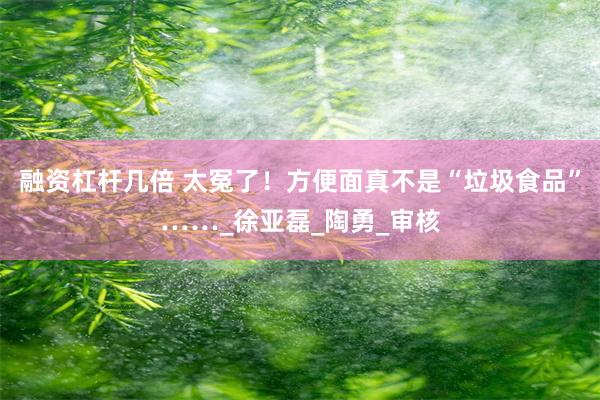 融资杠杆几倍 太冤了！方便面真不是“垃圾食品”……_徐亚磊_陶勇_审核